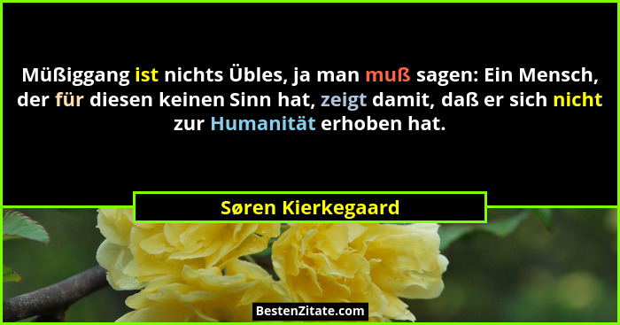 Müßiggang ist nichts Übles, ja man muß sagen: Ein Mensch, der für diesen keinen Sinn hat, zeigt damit, daß er sich nicht zur Human... - Søren Kierkegaard