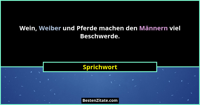 Wein, Weiber und Pferde machen den Männern viel Beschwerde.... - Sprichwort
