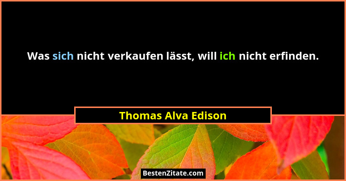 Was sich nicht verkaufen lässt, will ich nicht erfinden.... - Thomas Alva Edison