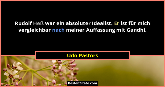 Rudolf Heß war ein absoluter Idealist. Er ist für mich vergleichbar nach meiner Auffassung mit Gandhi.... - Udo Pastörs
