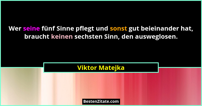 Wer seine fünf Sinne pflegt und sonst gut beieinander hat, braucht keinen sechsten Sinn, den ausweglosen.... - Viktor Matejka