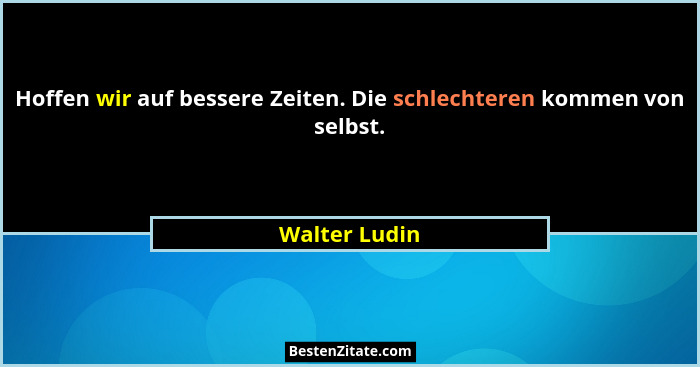 Hoffen wir auf bessere Zeiten. Die schlechteren kommen von selbst.... - Walter Ludin
