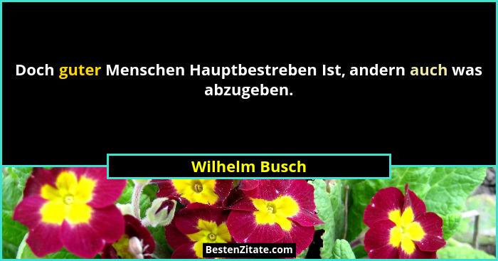 Doch guter Menschen Hauptbestreben Ist, andern auch was abzugeben.... - Wilhelm Busch