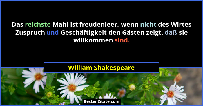 Das reichste Mahl ist freudenleer, wenn nicht des Wirtes Zuspruch und Geschäftigkeit den Gästen zeigt, daß sie willkommen sind.... - William Shakespeare