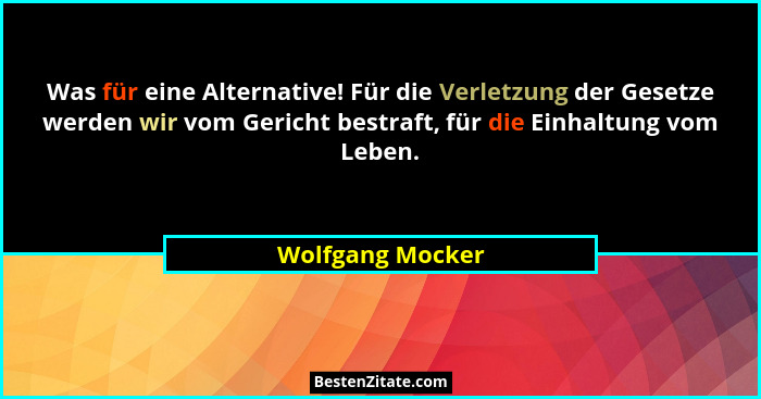 Was für eine Alternative! Für die Verletzung der Gesetze werden wir vom Gericht bestraft, für die Einhaltung vom Leben.... - Wolfgang Mocker