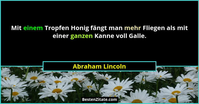 Mit einem Tropfen Honig fängt man mehr Fliegen als mit einer ganzen Kanne voll Galle.... - Abraham Lincoln