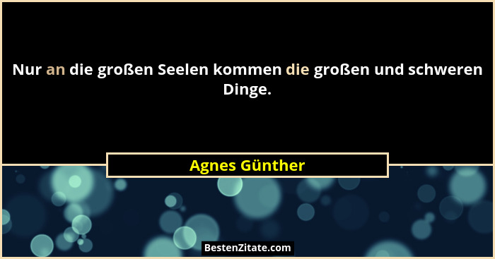 Nur an die großen Seelen kommen die großen und schweren Dinge.... - Agnes Günther