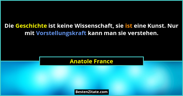 Die Geschichte ist keine Wissenschaft, sie ist eine Kunst. Nur mit Vorstellungskraft kann man sie verstehen.... - Anatole France
