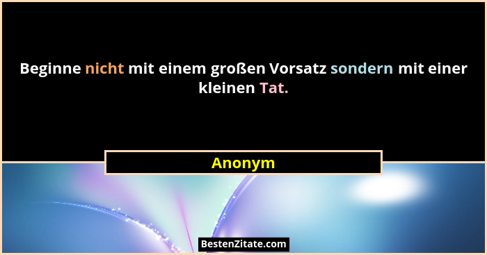 Beginne nicht mit einem großen Vorsatz sondern mit einer kleinen Tat.... - Anonym