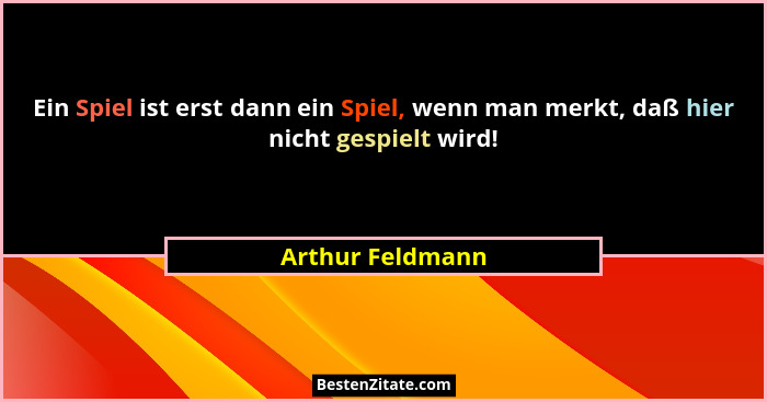 Ein Spiel ist erst dann ein Spiel, wenn man merkt, daß hier nicht gespielt wird!... - Arthur Feldmann