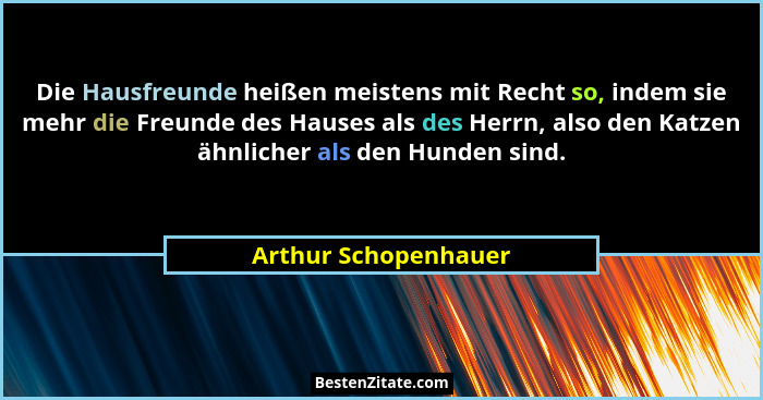 Die Hausfreunde heißen meistens mit Recht so, indem sie mehr die Freunde des Hauses als des Herrn, also den Katzen ähnlicher als... - Arthur Schopenhauer