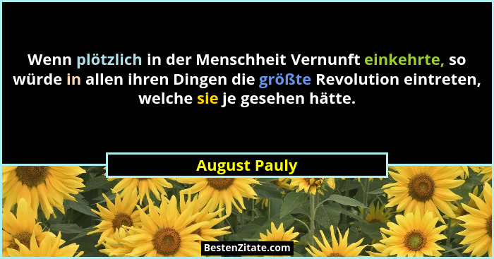 Wenn plötzlich in der Menschheit Vernunft einkehrte, so würde in allen ihren Dingen die größte Revolution eintreten, welche sie je gese... - August Pauly