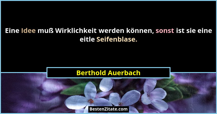Eine Idee muß Wirklichkeit werden können, sonst ist sie eine eitle Seifenblase.... - Berthold Auerbach