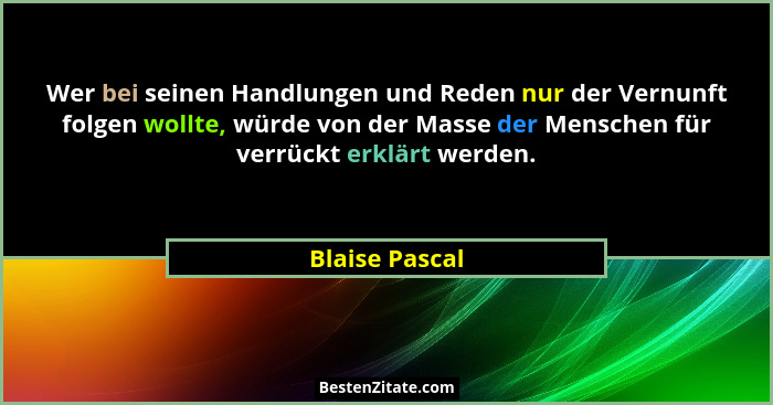 Wer bei seinen Handlungen und Reden nur der Vernunft folgen wollte, würde von der Masse der Menschen für verrückt erklärt werden.... - Blaise Pascal