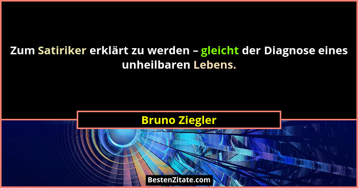 Zum Satiriker erklärt zu werden – gleicht der Diagnose eines unheilbaren Lebens.... - Bruno Ziegler