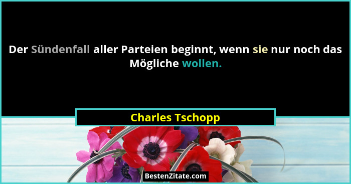 Der Sündenfall aller Parteien beginnt, wenn sie nur noch das Mögliche wollen.... - Charles Tschopp