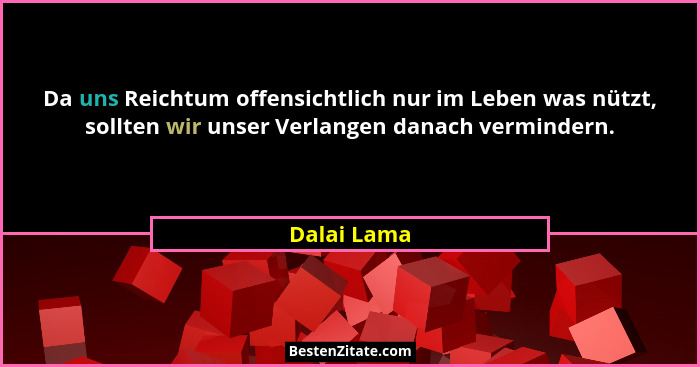 Da uns Reichtum offensichtlich nur im Leben was nützt, sollten wir unser Verlangen danach vermindern.... - Dalai Lama