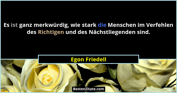 Es ist ganz merkwürdig, wie stark die Menschen im Verfehlen des Richtigen und des Nächstliegenden sind.... - Egon Friedell