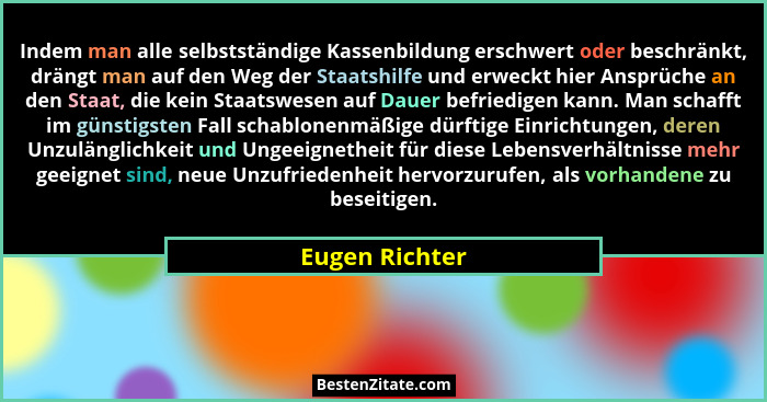 Indem man alle selbstständige Kassenbildung erschwert oder beschränkt, drängt man auf den Weg der Staatshilfe und erweckt hier Ansprüc... - Eugen Richter