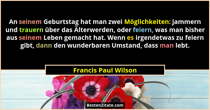 An seinem Geburtstag hat man zwei Möglichkeiten: jammern und trauern über das Älterwerden, oder feiern, was man bisher aus seine... - Francis Paul Wilson
