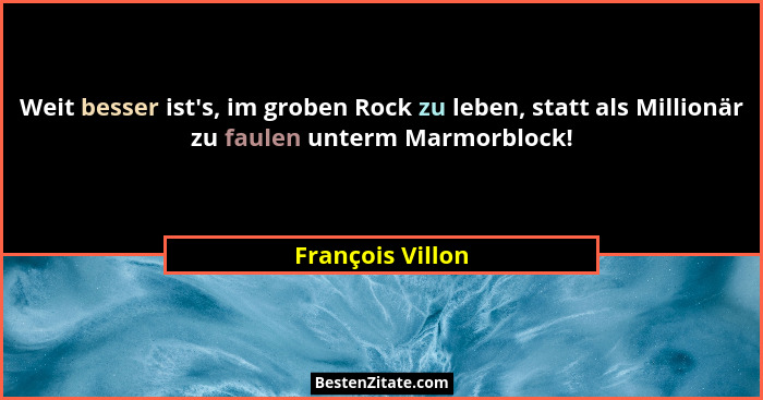 Weit besser ist's, im groben Rock zu leben, statt als Millionär zu faulen unterm Marmorblock!... - François Villon