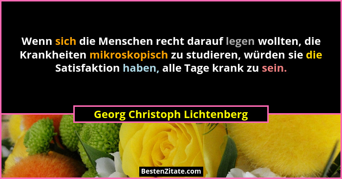 Wenn sich die Menschen recht darauf legen wollten, die Krankheiten mikroskopisch zu studieren, würden sie die Satisfakti... - Georg Christoph Lichtenberg