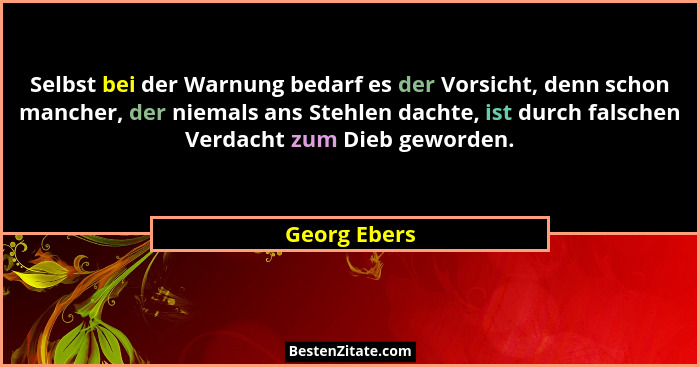 Selbst bei der Warnung bedarf es der Vorsicht, denn schon mancher, der niemals ans Stehlen dachte, ist durch falschen Verdacht zum Dieb... - Georg Ebers