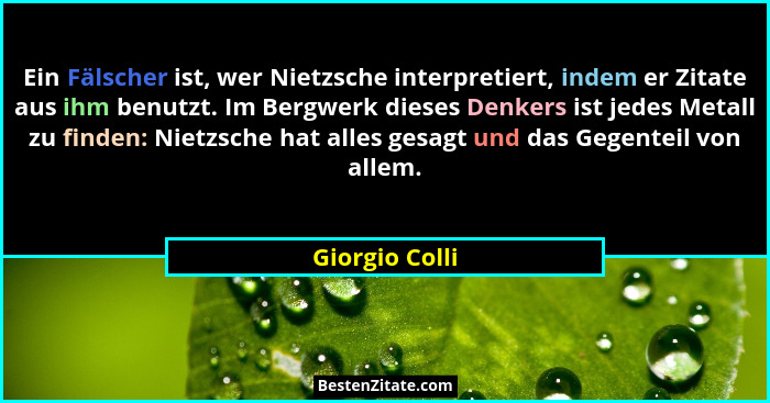 Ein Fälscher ist, wer Nietzsche interpretiert, indem er Zitate aus ihm benutzt. Im Bergwerk dieses Denkers ist jedes Metall zu finden:... - Giorgio Colli