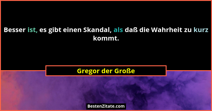 Besser ist, es gibt einen Skandal, als daß die Wahrheit zu kurz kommt.... - Gregor der Große