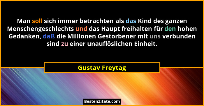 Man soll sich immer betrachten als das Kind des ganzen Menschengeschlechts und das Haupt freihalten für den hohen Gedanken, daß die M... - Gustav Freytag