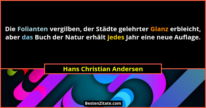 Die Folianten vergilben, der Städte gelehrter Glanz erbleicht, aber das Buch der Natur erhält jedes Jahr eine neue Auflage.... - Hans Christian Andersen