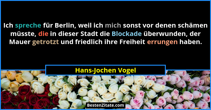 Ich spreche für Berlin, weil ich mich sonst vor denen schämen müsste, die in dieser Stadt die Blockade überwunden, der Mauer getro... - Hans-Jochen Vogel