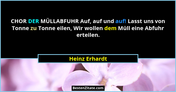 CHOR DER MÜLLABFUHR Auf, auf und auf! Lasst uns von Tonne zu Tonne eilen, Wir wollen dem Müll eine Abfuhr erteilen.... - Heinz Erhardt