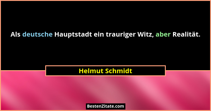 Als deutsche Hauptstadt ein trauriger Witz, aber Realität.... - Helmut Schmidt