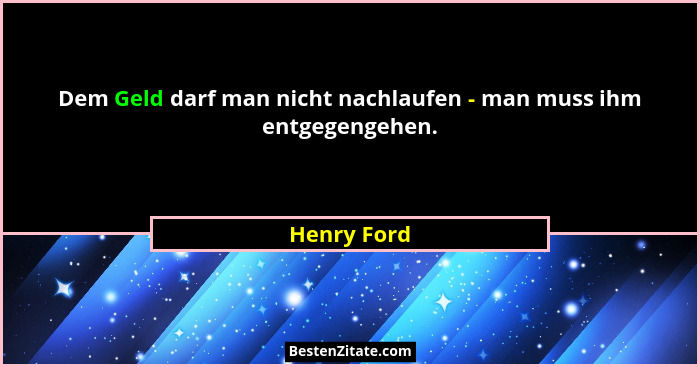 Dem Geld darf man nicht nachlaufen - man muss ihm entgegengehen.... - Henry Ford