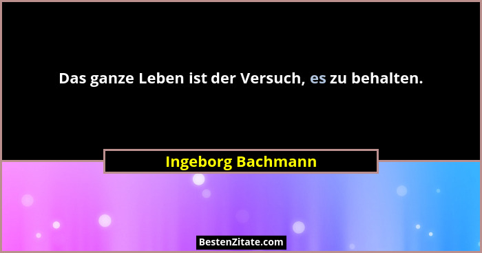 Das ganze Leben ist der Versuch, es zu behalten.... - Ingeborg Bachmann