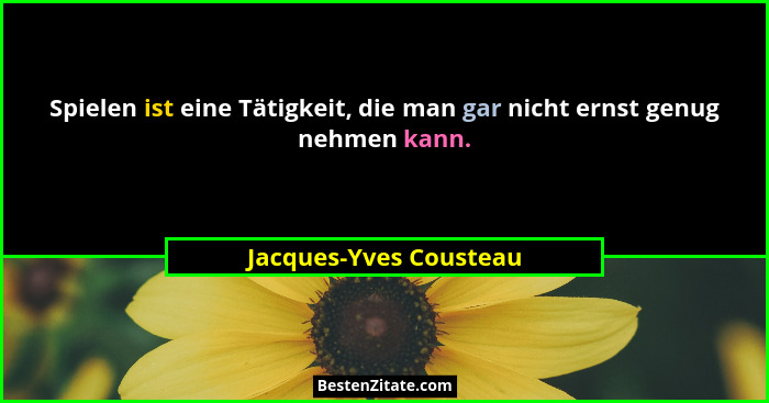 Spielen ist eine Tätigkeit, die man gar nicht ernst genug nehmen kann.... - Jacques-Yves Cousteau
