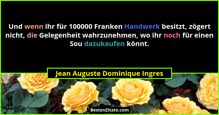 Und wenn ihr für 100000 Franken Handwerk besitzt, zögert nicht, die Gelegenheit wahrzunehmen, wo ihr noch für einen So... - Jean Auguste Dominique Ingres