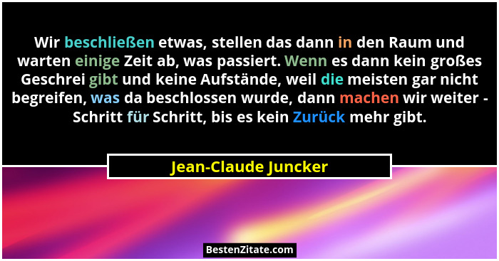 Wir beschließen etwas, stellen das dann in den Raum und warten einige Zeit ab, was passiert. Wenn es dann kein großes Geschrei g... - Jean-Claude Juncker