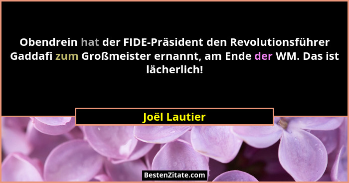 Obendrein hat der FIDE-Präsident den Revolutionsführer Gaddafi zum Großmeister ernannt, am Ende der WM. Das ist lächerlich!... - Joël Lautier