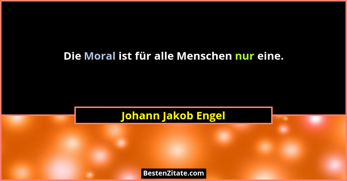 Die Moral ist für alle Menschen nur eine.... - Johann Jakob Engel