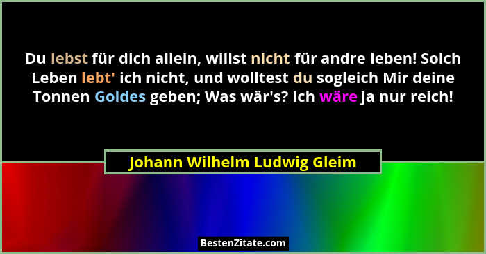 Du lebst für dich allein, willst nicht für andre leben! Solch Leben lebt' ich nicht, und wolltest du sogleich Mir de... - Johann Wilhelm Ludwig Gleim