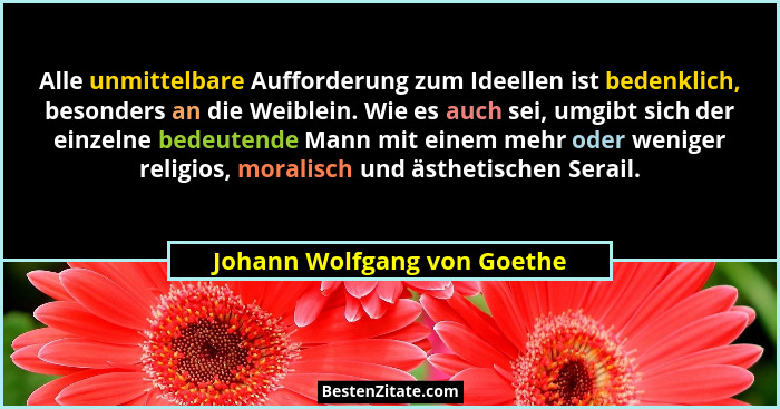 Alle unmittelbare Aufforderung zum Ideellen ist bedenklich, besonders an die Weiblein. Wie es auch sei, umgibt sich der e... - Johann Wolfgang von Goethe