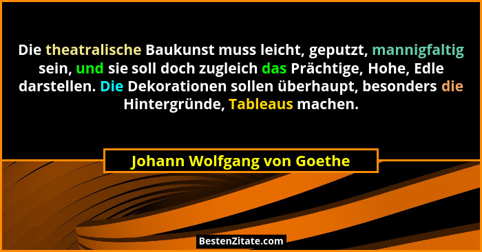 Die theatralische Baukunst muss leicht, geputzt, mannigfaltig sein, und sie soll doch zugleich das Prächtige, Hohe, Edle... - Johann Wolfgang von Goethe