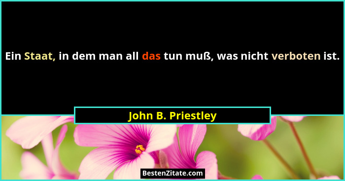 Ein Staat, in dem man all das tun muß, was nicht verboten ist.... - John B. Priestley