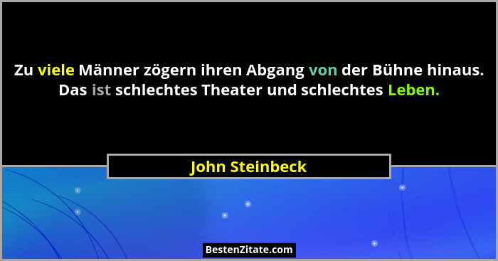 Zu viele Männer zögern ihren Abgang von der Bühne hinaus. Das ist schlechtes Theater und schlechtes Leben.... - John Steinbeck