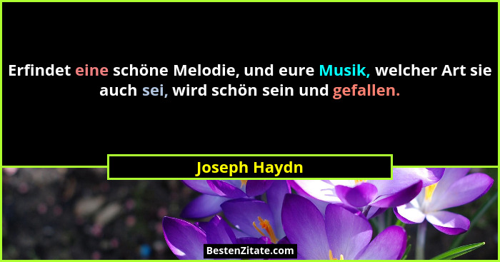 Erfindet eine schöne Melodie, und eure Musik, welcher Art sie auch sei, wird schön sein und gefallen.... - Joseph Haydn