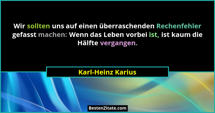 Wir sollten uns auf einen überraschenden Rechenfehler gefasst machen: Wenn das Leben vorbei ist, ist kaum die Hälfte vergangen.... - Karl-Heinz Karius