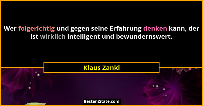 Wer folgerichtig und gegen seine Erfahrung denken kann, der ist wirklich intelligent und bewundernswert.... - Klaus Zankl