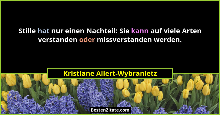 Stille hat nur einen Nachteil: Sie kann auf viele Arten verstanden oder missverstanden werden.... - Kristiane Allert-Wybranietz